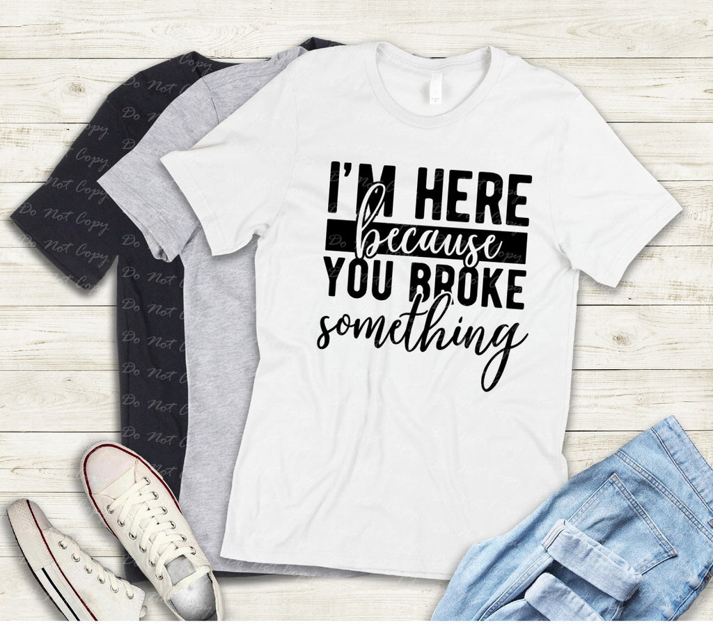 L-195 I'M HERE BECAUSE YOU BROKE SOMETHING Completed Tee