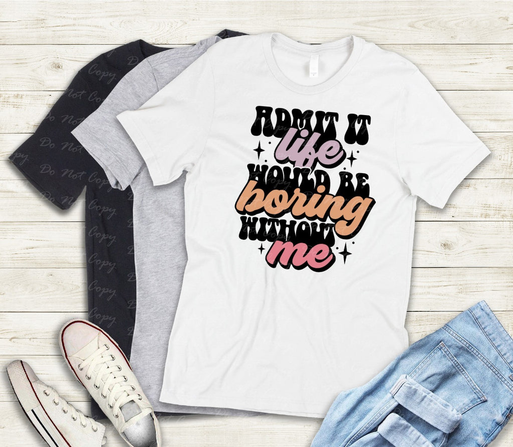 L-206 ADMIT IT LIFE WOULD BE BORING WITHOUT ME Completed Tee
