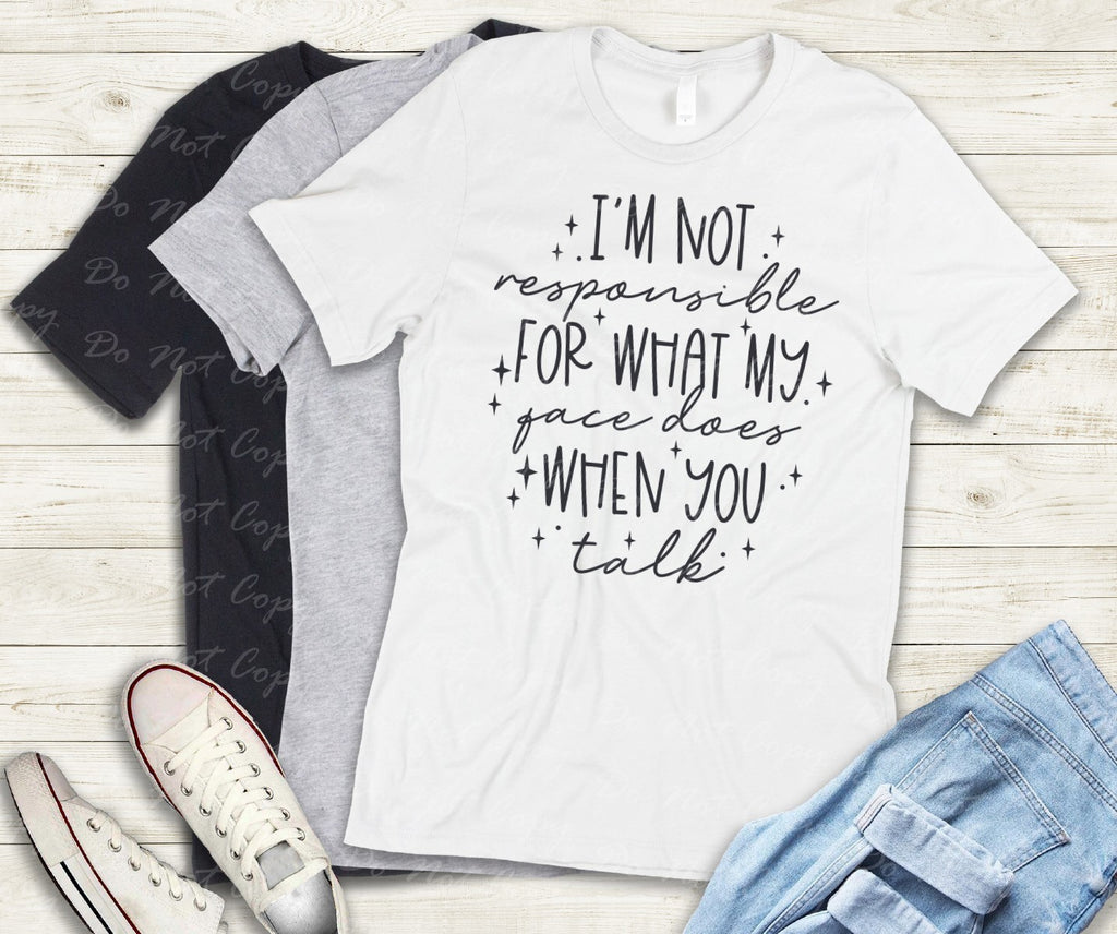 L-228 I'M NOT RESPONSIBLE FOR WHAT MY FACE DOES WHEN YOU TALK Completed Tee