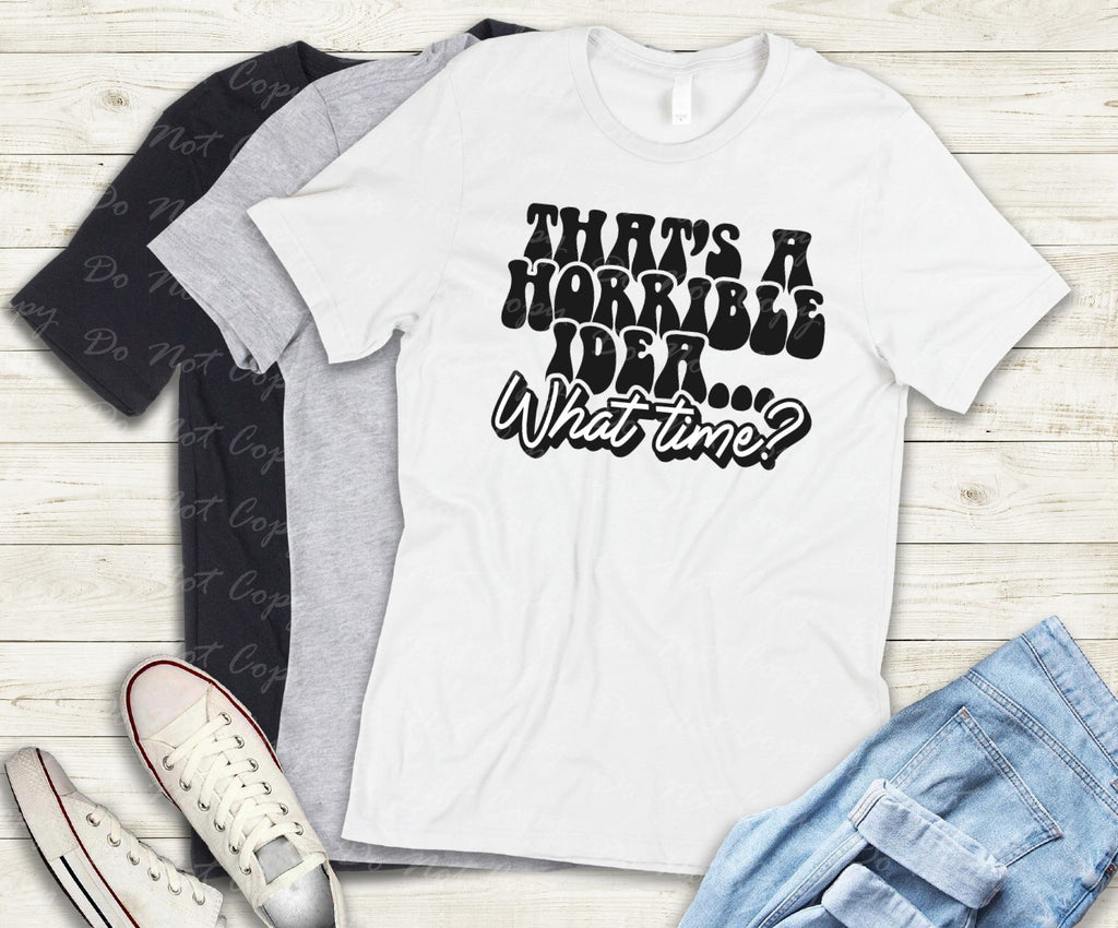 L-229 THATS A HORRIBLE IDEA WHAT TIME? Completed Tee