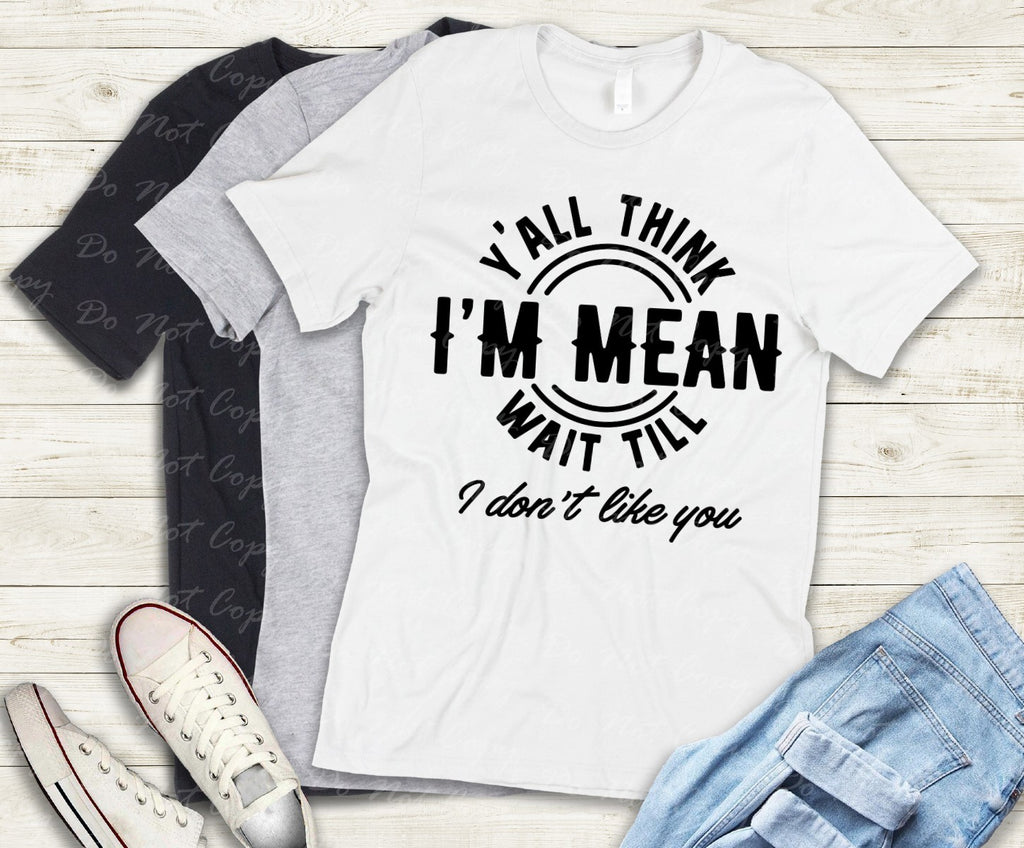 L-230 YALL THINK I'M MEAN WAIT TIL I DON'T LIKE YOU Completed Tee
