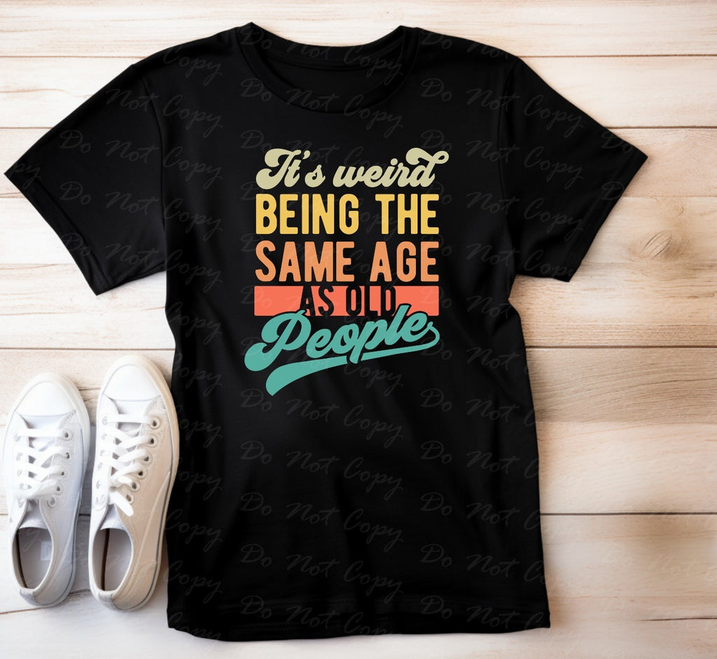L-231 IT'S WEIRD BEING THE SAME AGE AS OLD PEOPLE Completed Tee